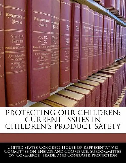 Protecting Our Children: Current Issues in Children's Product Safety by United States Congress House of Represen