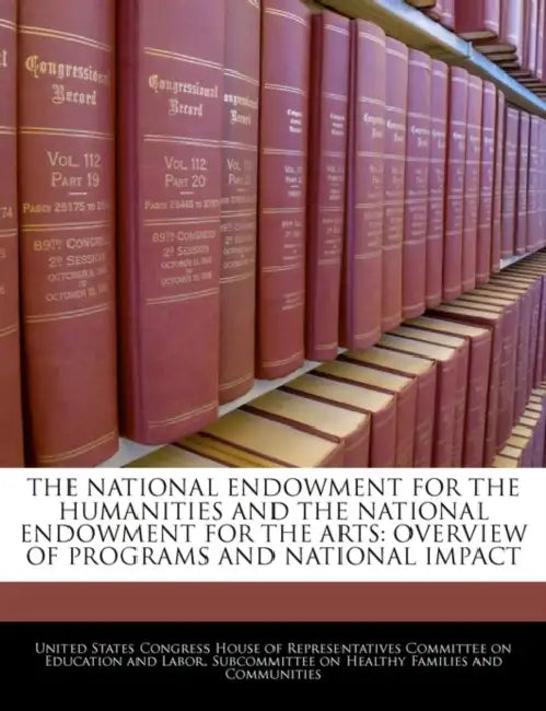 The National Endowment for the Humanities and the National Endowment for the Arts: Overview of Programs and National Impact by United States Congress House of Represen