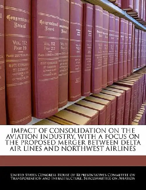 Impact of Consolidation on the Aviation Industry, with a Focus on the Proposed Merger Between Delta Air Lines and Northwest Airlines by United States Congress House of Represen