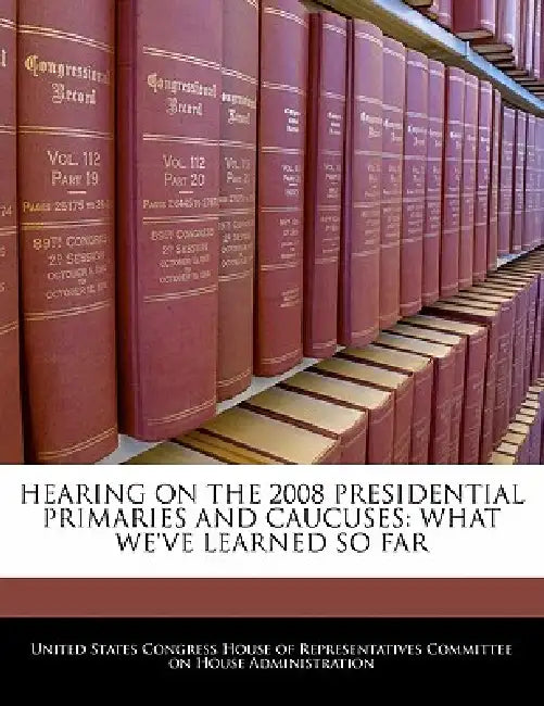 Hearing on the 2008 Presidential Primaries and Caucuses: What We've Learned So Far by United States Congress House of Represen