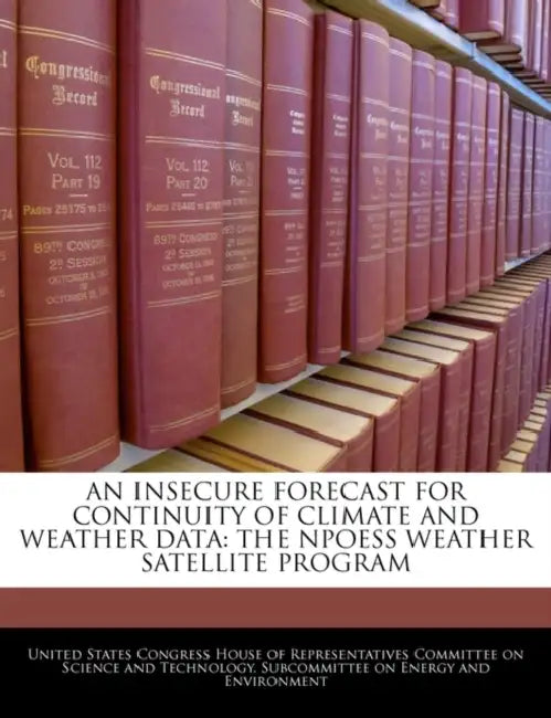An Insecure Forecast for Continuity of Climate and Weather Data: The Npoess Weather Satellite Program by United States Congress House of Represen