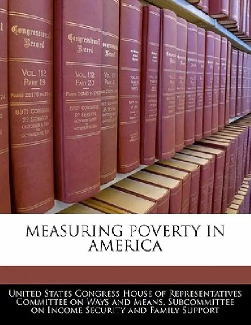 Measuring Poverty in America by United States Congress House of Represen