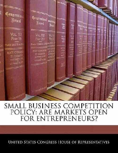 Small Business Competition Policy: Are Markets Open for Entrepreneurs? by United States Congress House of Represen