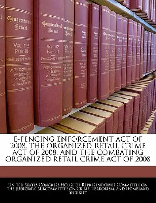 E-Fencing Enforcement Act of 2008, the Organized Retail Crime Act of 2008, and the Combating Organized Retail Crime Act of 2008 by United States Congress House of Represen