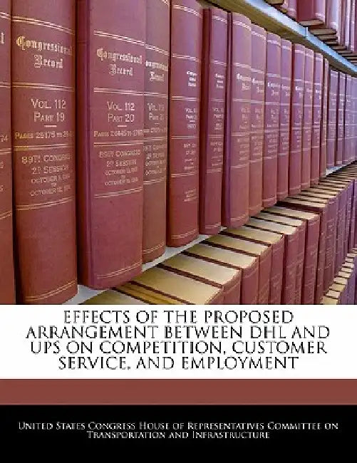 Effects of the Proposed Arrangement Between Dhl and Ups on Competition, Customer Service, and Employment by United States Congress House of Represen