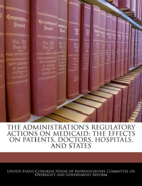 The Administration's Regulatory Actions on Medicaid: The Effects on Patients, Doctors, Hospitals, and States by United States Congress House of Represen