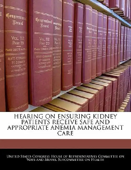 Hearing on Ensuring Kidney Patients Receive Safe and Appropriate Anemia Management Care by United States Congress House of Represen