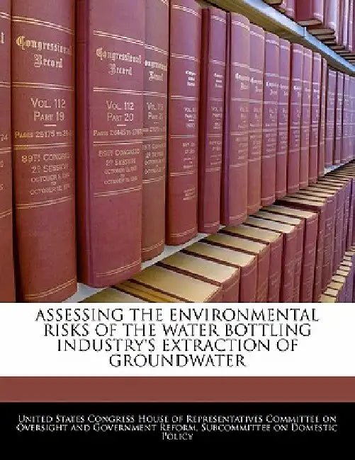 Assessing the Environmental Risks of the Water Bottling Industry's Extraction of Groundwater by United States Congress House of Represen