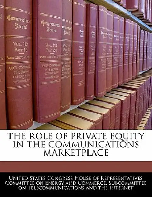 The Role of Private Equity in the Communications Marketplace by United States Congress House of Represen