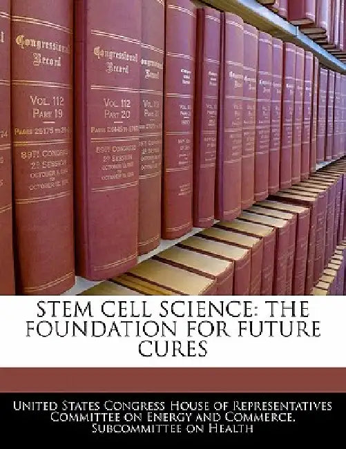 Stem Cell Science: The Foundation for Future Cures by United States Congress House of Represen