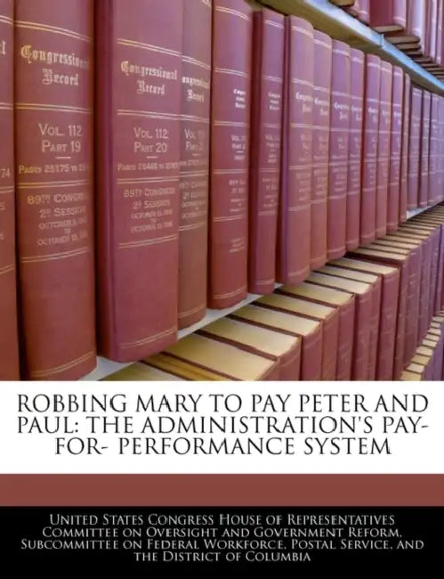 Robbing Mary to Pay Peter and Paul: The Administration's Pay-For- Performance System by United States Congress House of Represen
