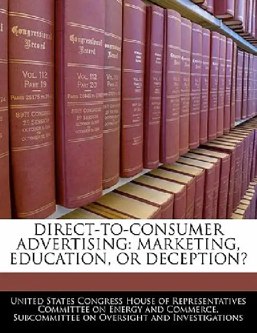 Direct-to-consumer Advertising: Marketing, Education, Or Deception? by United States Congress House of Represen