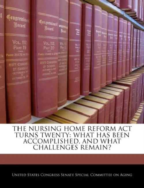 The Nursing Home Reform ACT Turns Twenty: What Has Been Accomplished, and What Challenges Remain? by United States Congress Senate Special Co