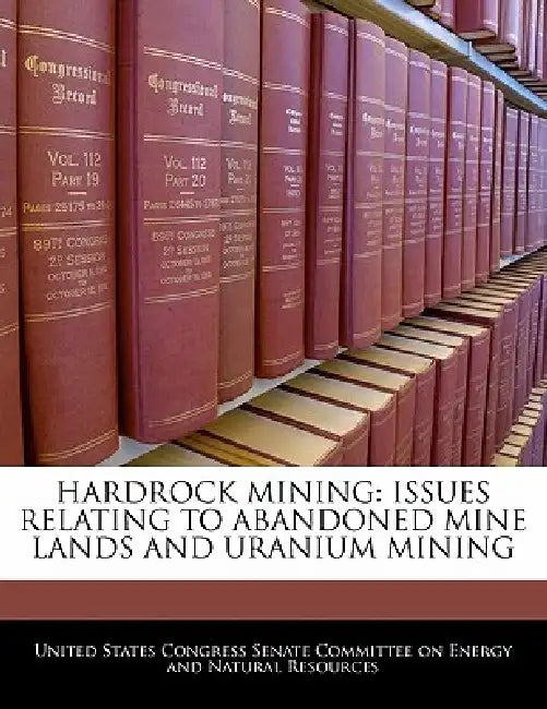 Hardrock Mining: Issues Relating to Abandoned Mine Lands and Uranium Mining by United States Congress Senate Committee