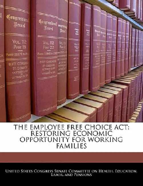 The Employee Free Choice ACT: Restoring Economic Opportunity for Working Families by United States Congress Senate Committee
