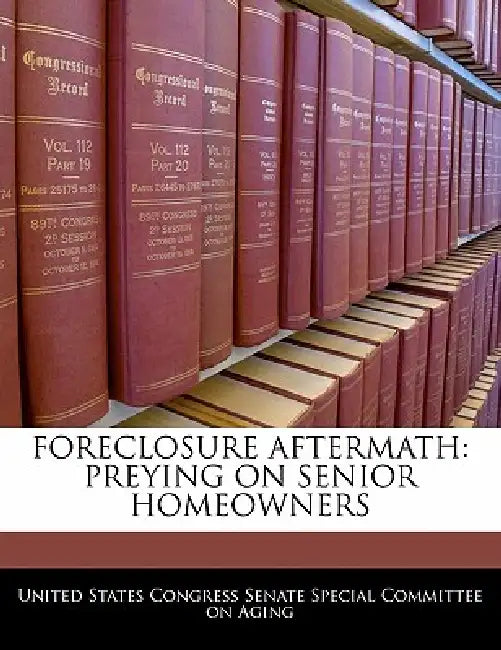 Foreclosure Aftermath: Preying on Senior Homeowners by United States Congress Senate Special Co