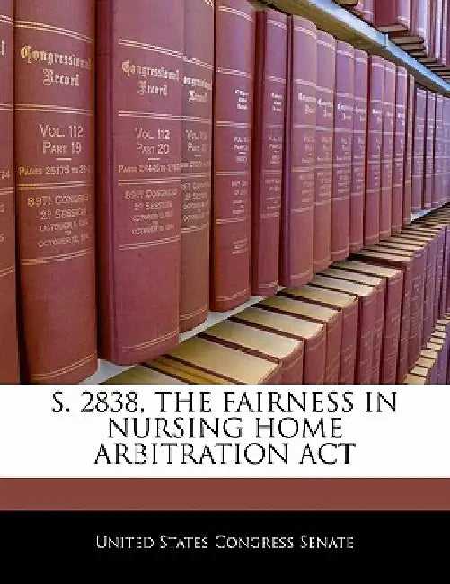 S. 2838, the Fairness in Nursing Home Arbitration ACT by United States Congress Senate