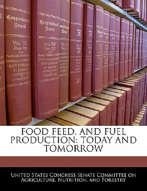 Food Feed, and Fuel Production: Today and Tomorrow by United States Congress Senate Committee