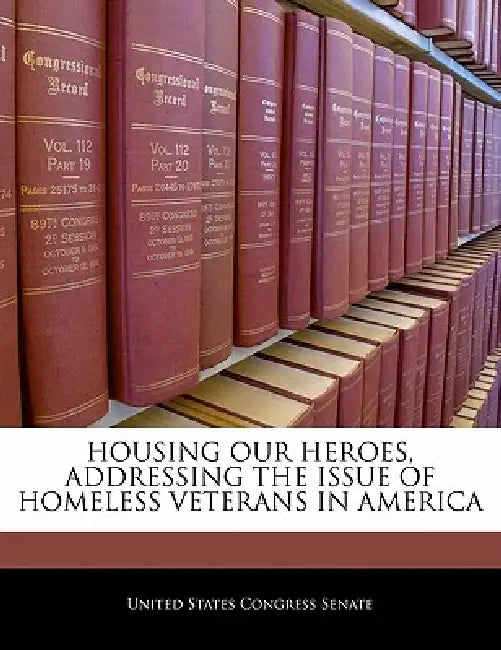 Housing Our Heroes, Addressing the Issue of Homeless Veterans in America by United States Congress Senate