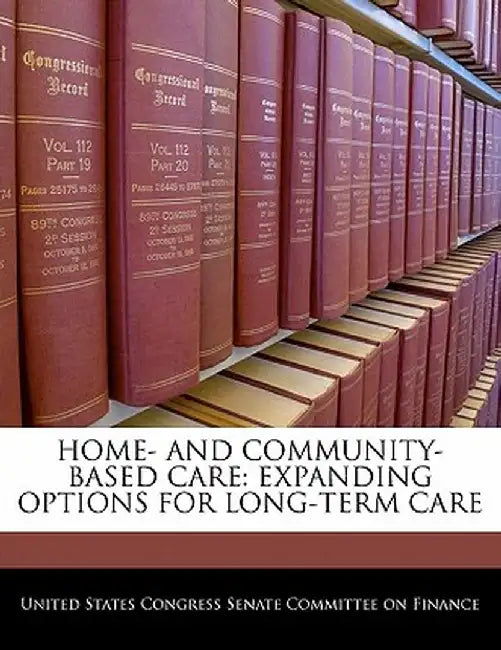 Home- And Community-Based Care: Expanding Options for Long-Term Care by United States Congress Senate Committee