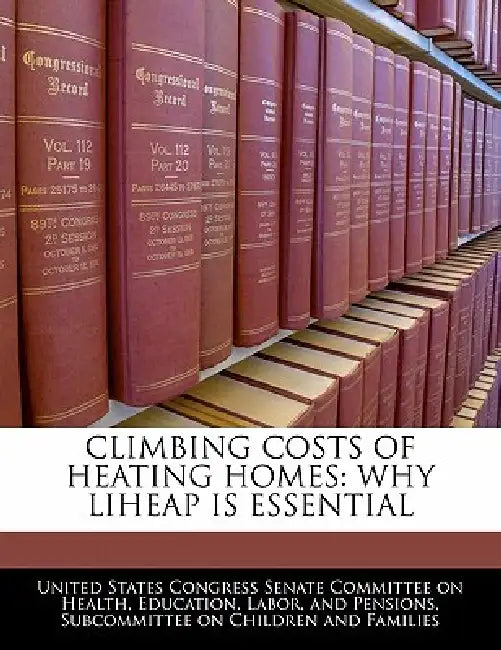 Climbing Costs of Heating Homes: Why Liheap Is Essential by United States Congress Senate Committee