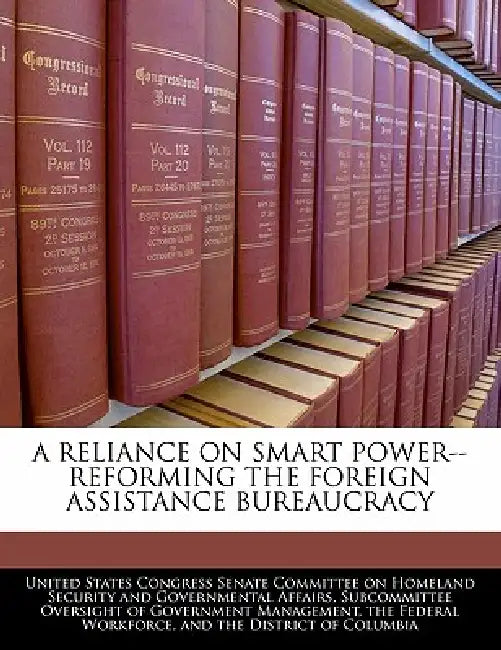 A Reliance on Smart Power--Reforming the Foreign Assistance Bureaucracy by United States Congress Senate Committee