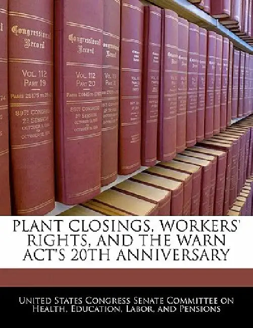 Plant Closings, Workers' Rights, and the Warn ACT's 20th Anniversary by United States Congress Senate Committee