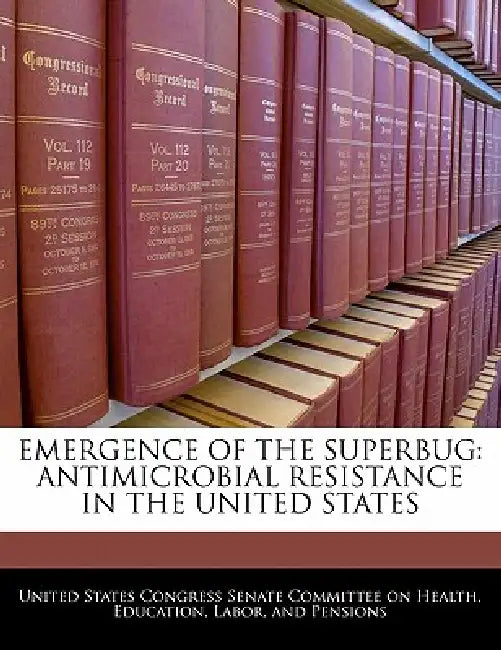 Emergence of the Superbug: Antimicrobial Resistance in the United States by United States Congress Senate Committee