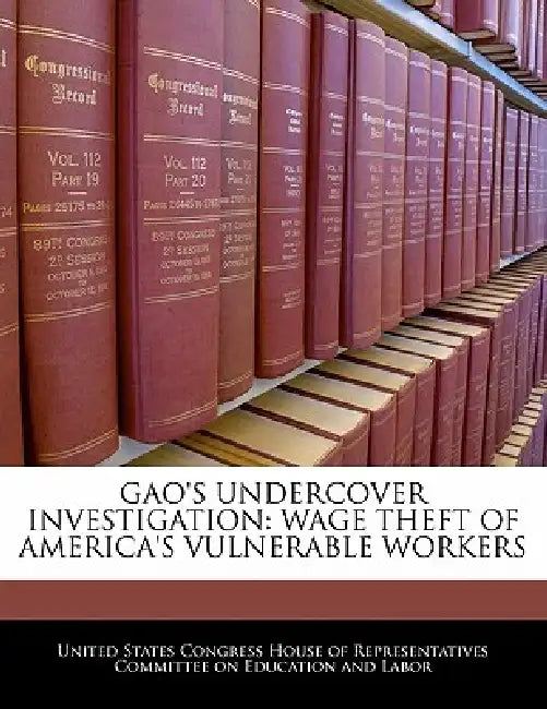 Gao's Undercover Investigation: Wage Theft of America's Vulnerable Workers by United States Congress House of Represen