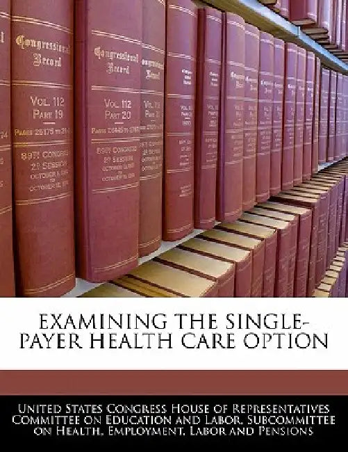 Examining the Single-Payer Health Care Option by United States Congress House of Represen