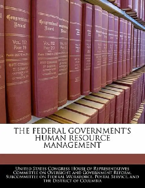 The Federal Government's Human Resource Management by United States Congress House of Represen