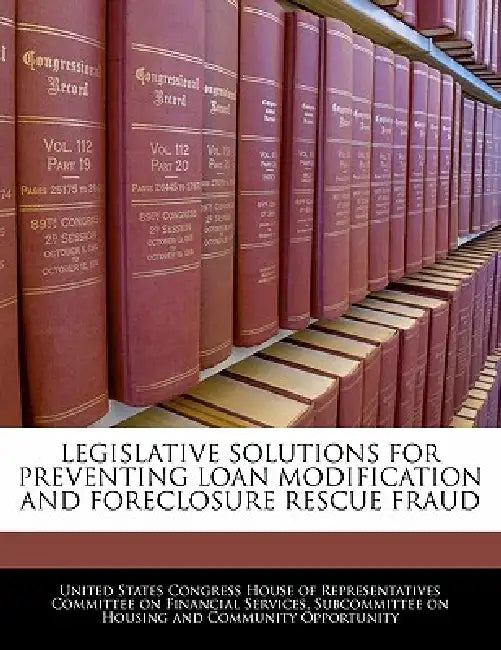 Legislative Solutions for Preventing Loan Modification and Foreclosure Rescue Fraud by United States Congress House of Represen