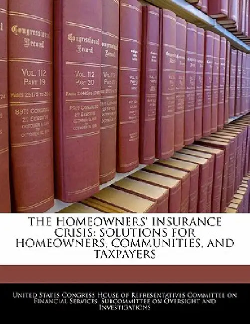 The Homeowners' Insurance Crisis: Solutions for Homeowners, Communities, and Taxpayers by United States Congress House of Represen