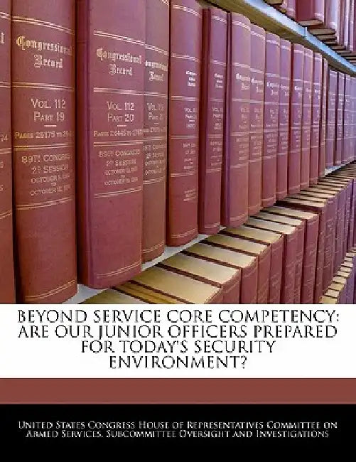Beyond Service Core Competency: Are Our Junior Officers Prepared for Today's Security Environment? by United States Congress House of Represen