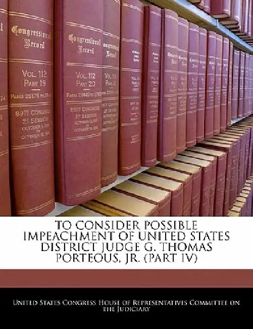 To Consider Possible Impeachment of United States District Judge G. Thomas Porteous, Jr. (Part IV) by United States Congress House of Represen
