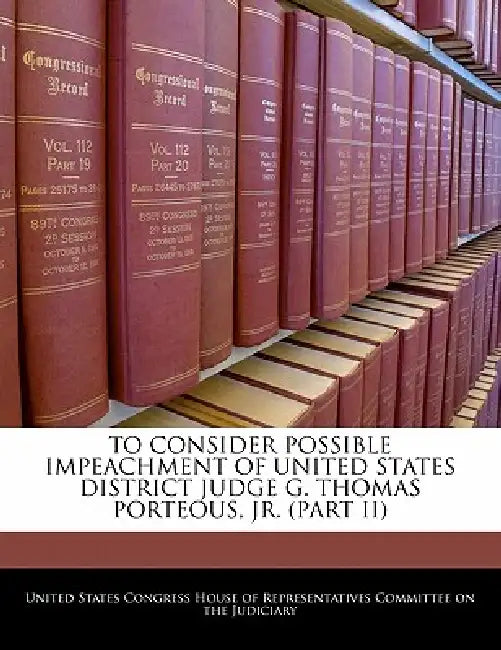 To Consider Possible Impeachment of United States District Judge G. Thomas Porteous, Jr. (Part II) by United States Congress House of Represen