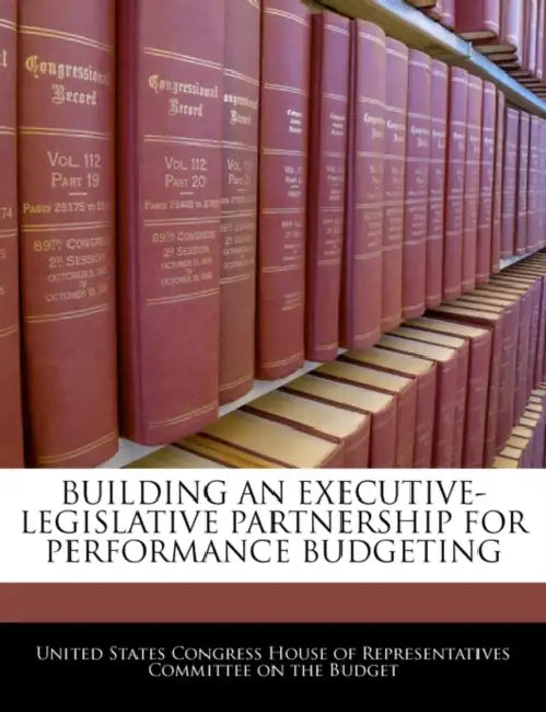 Building an Executive-Legislative Partnership for Performance Budgeting by United States Congress House of Represen