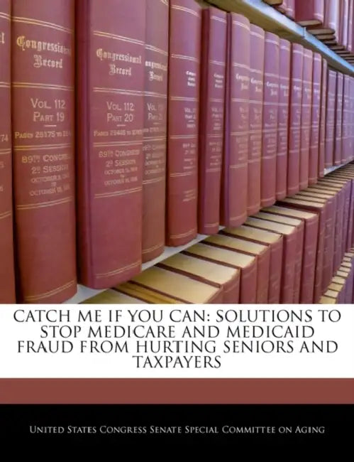 Catch Me If You Can: Solutions to Stop Medicare and Medicaid Fraud from Hurting Seniors and Taxpayers by United States Congress Senate Special Co