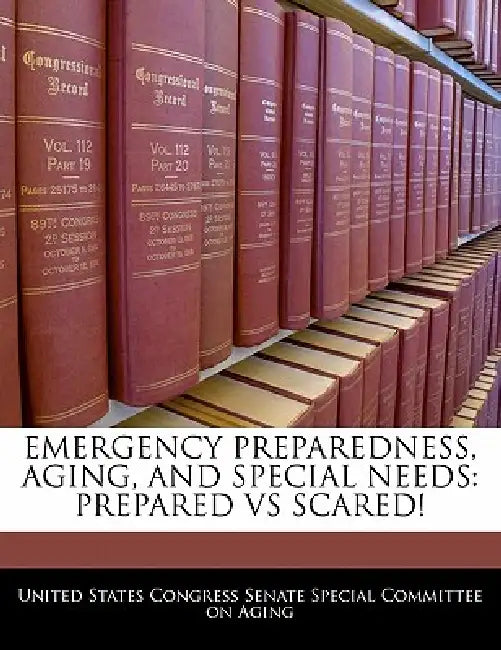 Emergency Preparedness, Aging, and Special Needs: Prepared Vs Scared! by United States Congress Senate Special Co