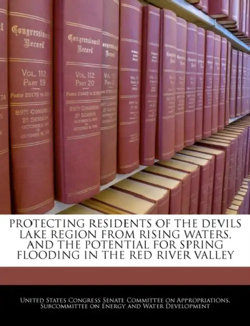 Protecting Residents of the Devils Lake Region from Rising Waters, and the Potential for Spring Flooding in the Red River Valley by United States Congress Senate Committee