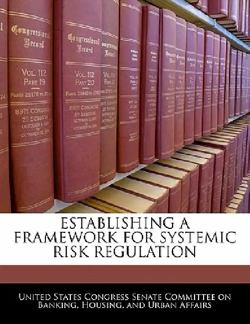 Establishing a Framework for Systemic Risk Regulation by United States Congress Senate Committee