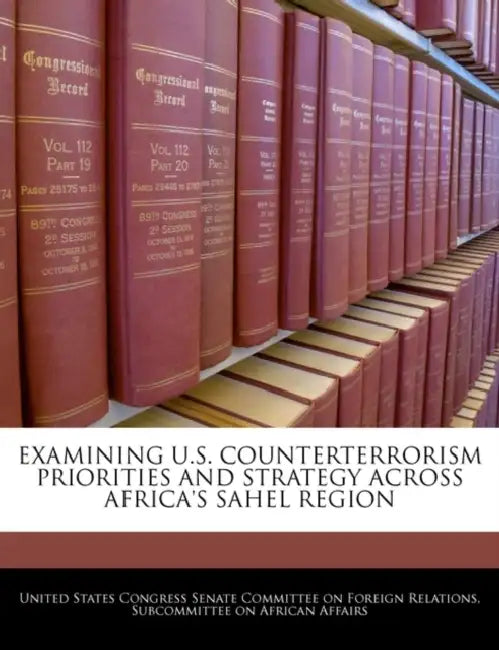 Examining U.S. Counterterrorism Priorities and Strategy Across Africa's Sahel Region by United States Congress Senate Committee
