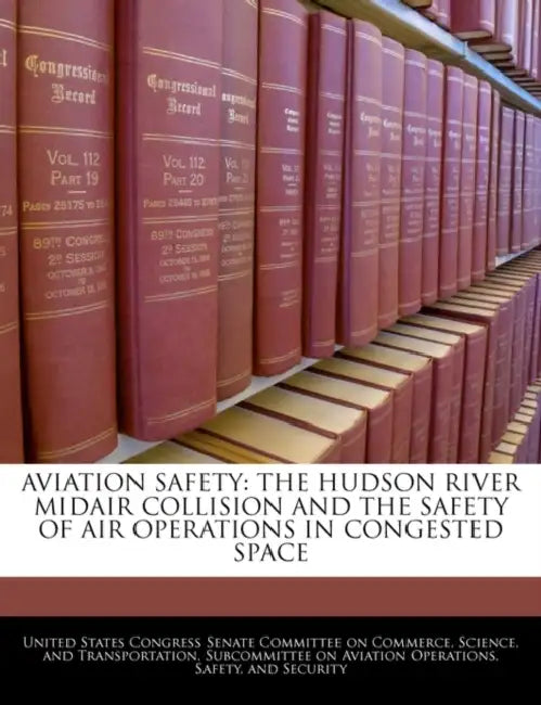 Aviation Safety: The Hudson River Midair Collision and the Safety of Air Operations in Congested Space by United States Congress Senate Committee
