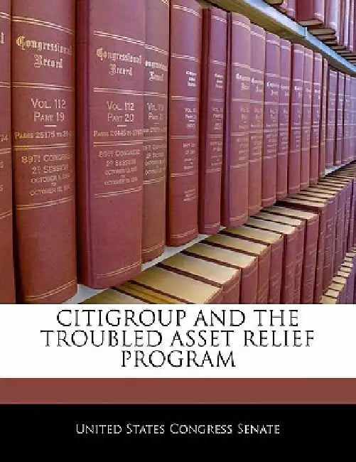 Citigroup and the Troubled Asset Relief Program by United States Congress Senate