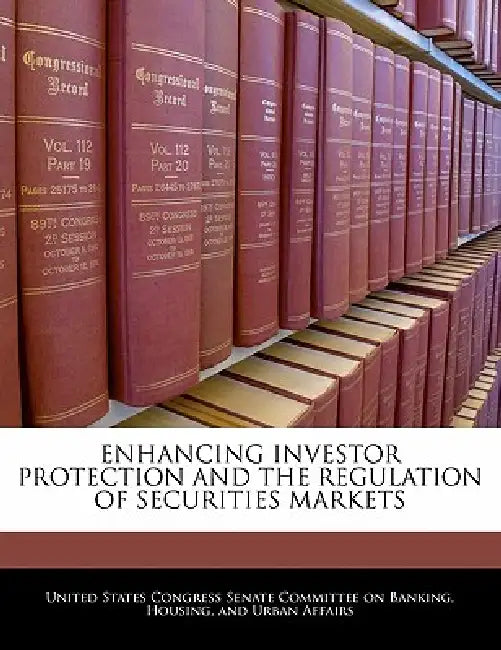 Enhancing Investor Protection and the Regulation of Securities Markets by United States Congress Senate Committee