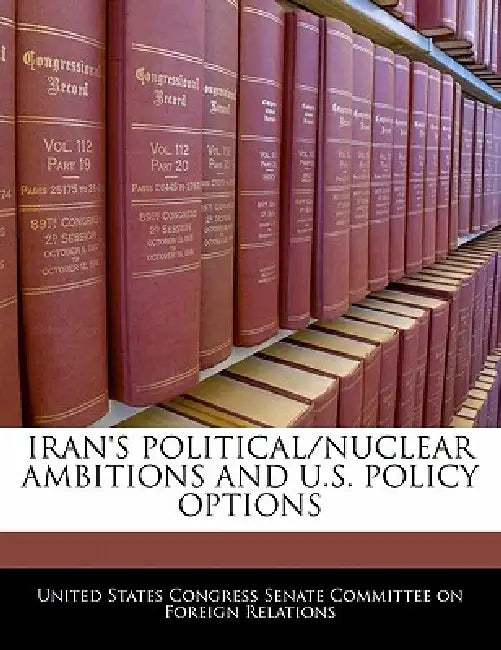Iran's Political/Nuclear Ambitions and U.S. Policy Options by United States Congress Senate Committee