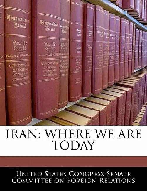 Iran: Where We Are Today by United States Congress Senate Committee