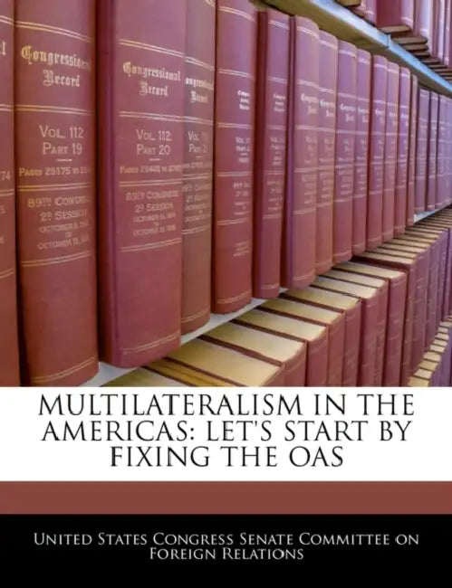 Multilateralism in the Americas: Let's Start by Fixing the Oas by United States Congress Senate Committee