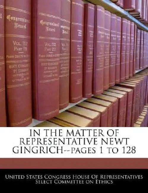 In the Matter of Representative Newt Gingrich--Pages 1 to 128 by United States Congress House of Represen