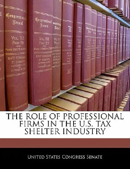The Role of Professional Firms in the U.S. Tax Shelter Industry by United States Congress Senate